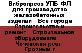 Вибропресс УПБ-ФЛ для производства железобетонных изделий - Все города Строительство и ремонт » Строительное оборудование   . Чеченская респ.,Грозный г.